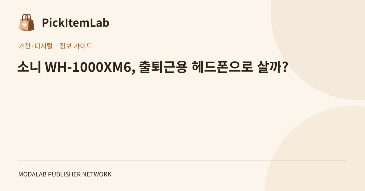 소니 WH-1000XM6, 출퇴근용 헤드폰으로 살까?